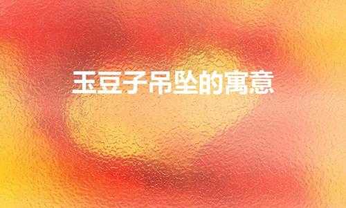 玉豆子吊坠的寓意(四季豆玉吊坠寓意)